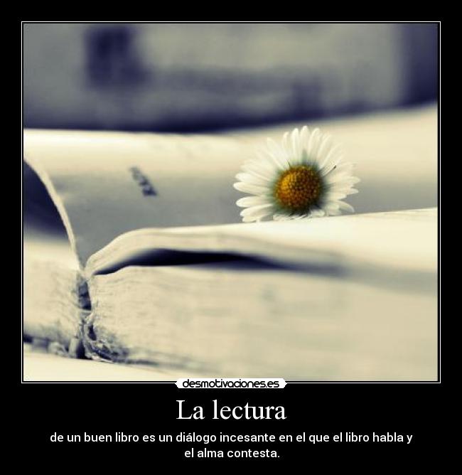 La lectura - de un buen libro es un diálogo incesante en el que el libro habla y el alma contesta.