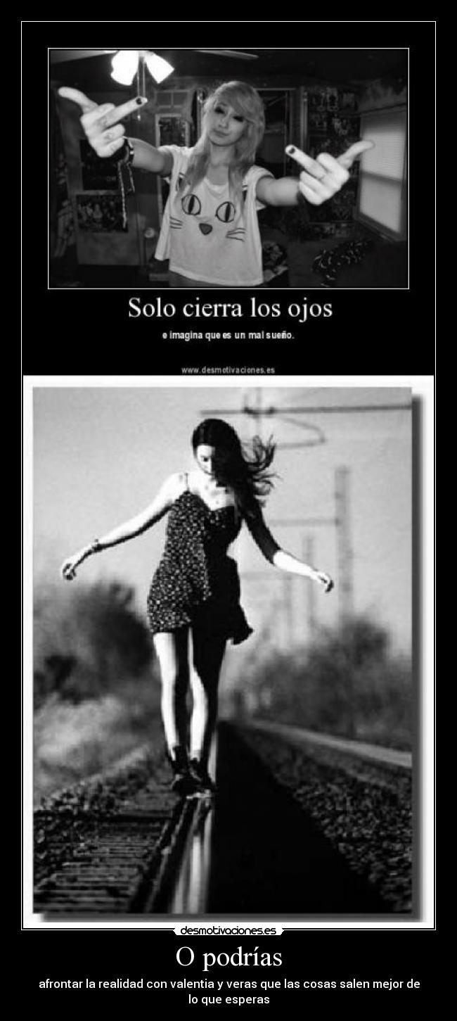 O podrías - afrontar la realidad con valentia y veras que las cosas salen mejor de lo que esperas