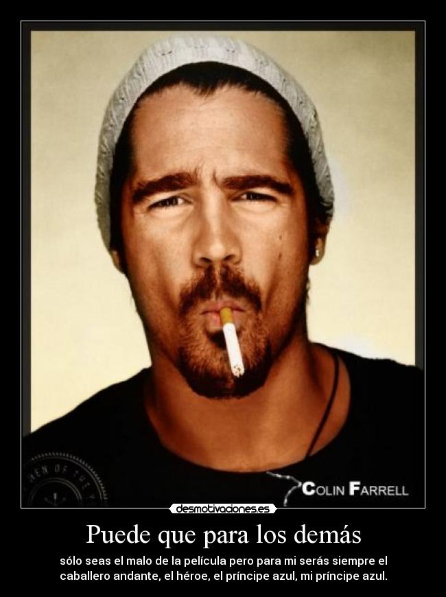 Puede que para los demás - sólo seas el malo de la película pero para mi serás siempre el
caballero andante, el héroe, el príncipe azul, mi príncipe azul.