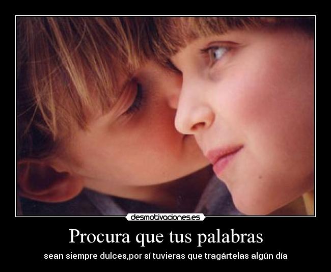 Procura que tus palabras - sean siempre dulces,por sí tuvieras que tragártelas algún día