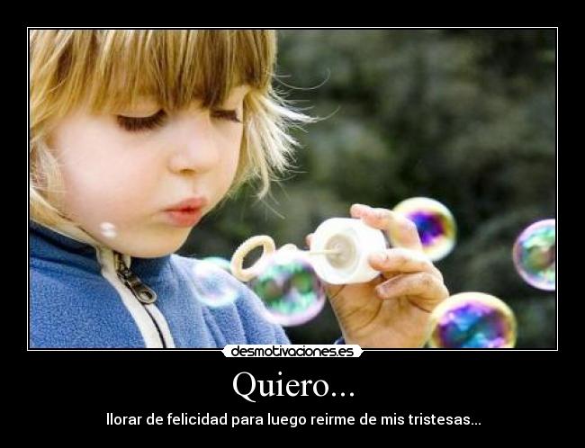 Quiero... - llorar de felicidad para luego reirme de mis tristesas...