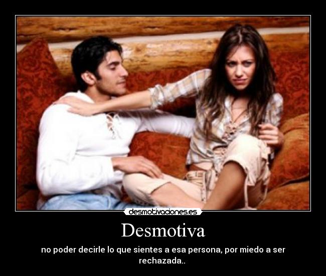 Desmotiva - no poder decirle lo que sientes a esa persona, por miedo a ser rechazada.. 