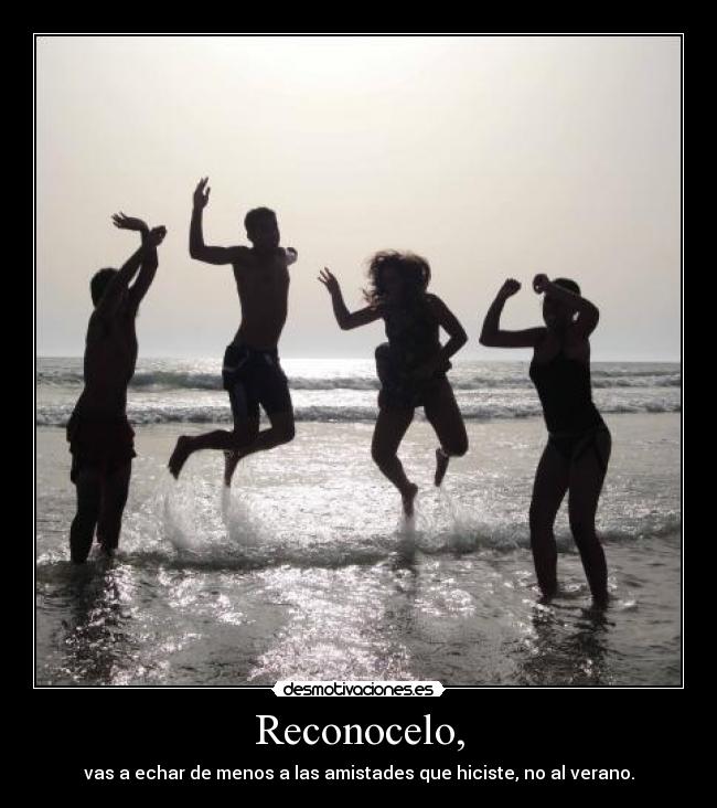 Reconocelo, - vas a echar de menos a las amistades que hiciste, no al verano.