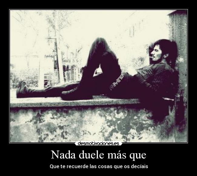 Nada duele más que - Que te recuerde las cosas que os decíais
