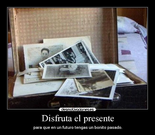 Disfruta el presente - para que en un futuro tengas un bonito pasado.