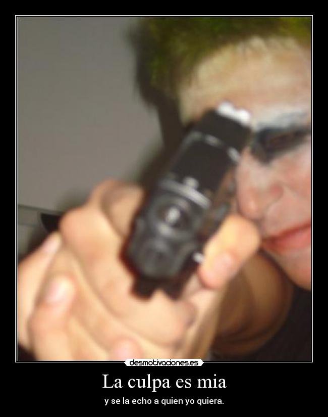La culpa es mia - y se la echo a quien yo quiera.