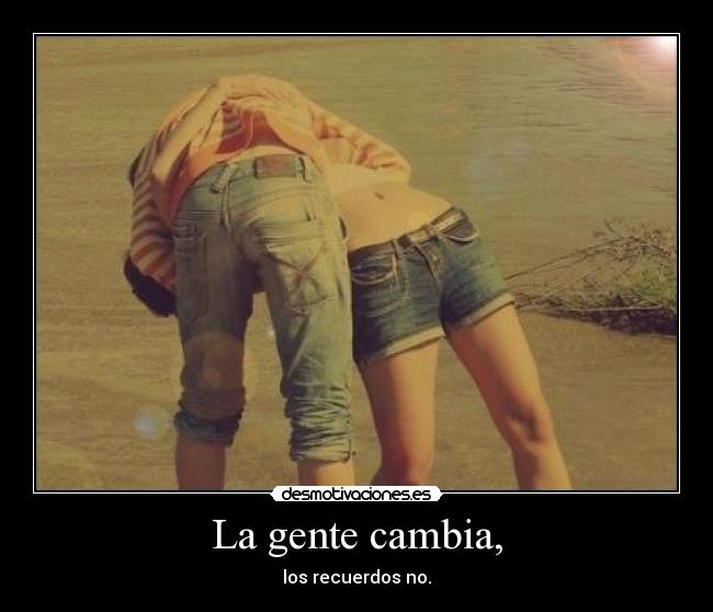 La gente cambia, - los recuerdos no.