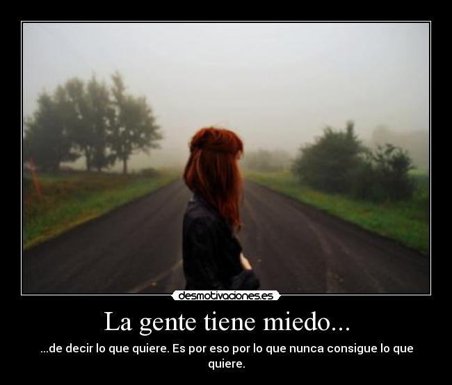 La gente tiene miedo... - ...de decir lo que quiere. Es por eso por lo que nunca consigue lo que quiere.