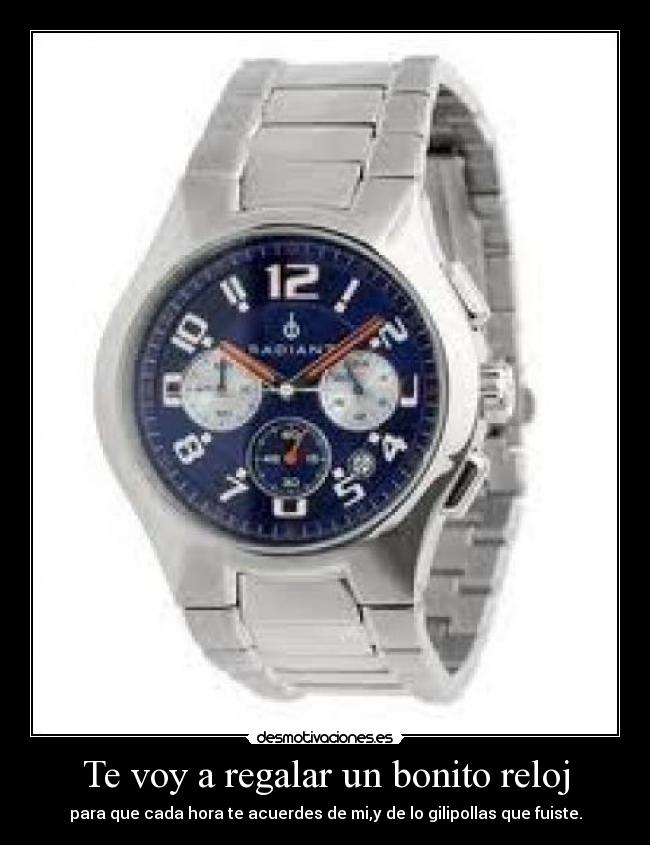 Te voy a regalar un bonito reloj - para que cada hora te acuerdes de mi,y de lo gilipollas que fuiste.