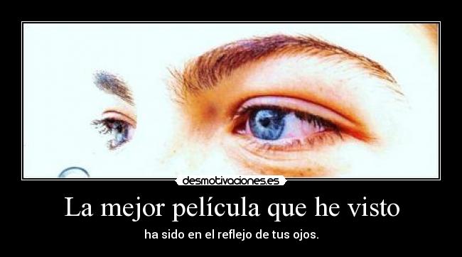 La mejor película que he visto - ha sido en el reflejo de tus ojos.