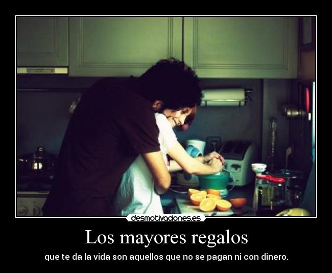 Los mayores regalos - que te da la vida son aquellos que no se pagan ni con dinero.