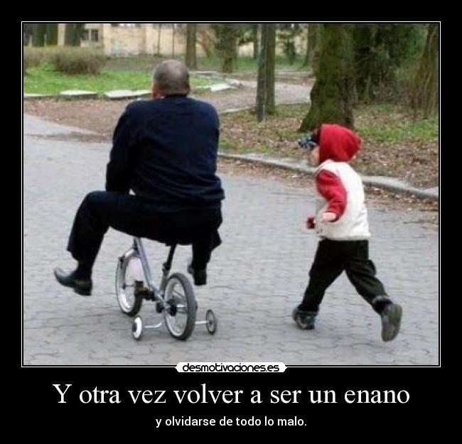 Y otra vez volver a ser un enano - y olvidarse de todo lo malo.