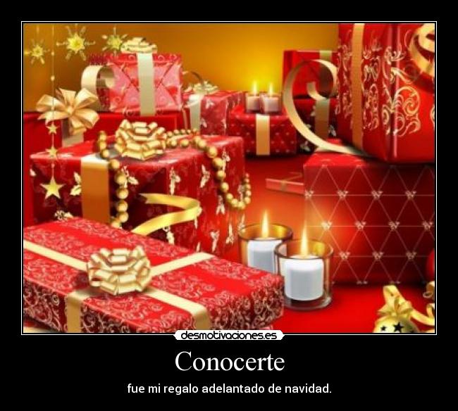Conocerte - fue mi regalo adelantado de navidad.