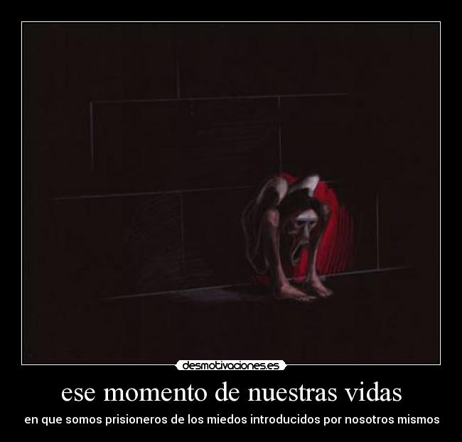 ese momento de nuestras vidas - en que somos prisioneros de los miedos introducidos por nosotros mismos