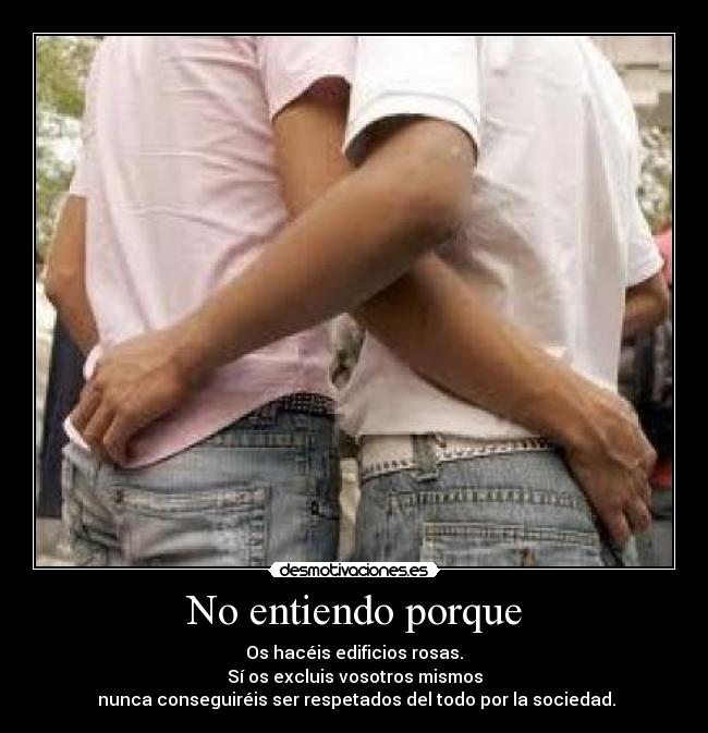 No entiendo porque - Os hacéis edificios rosas.
Sí os excluis vosotros mismos
 nunca conseguiréis ser respetados del todo por la sociedad.