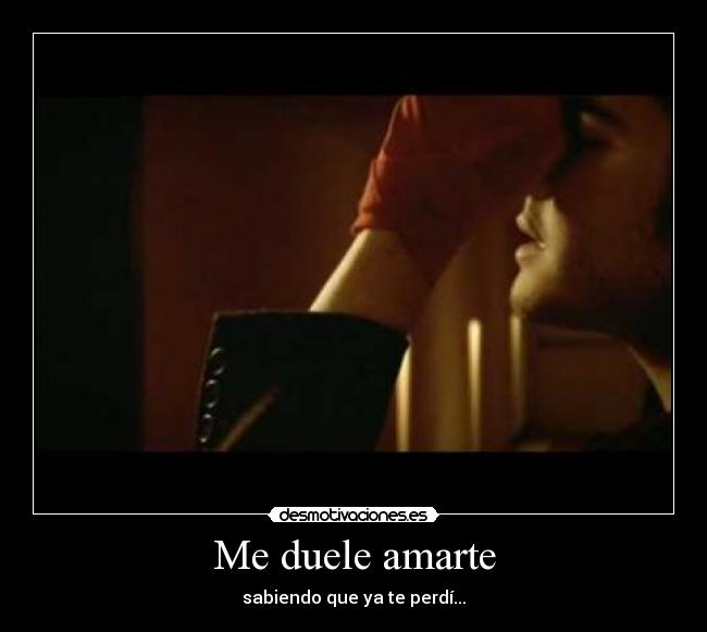 Me duele amarte - sabiendo que ya te perdí...