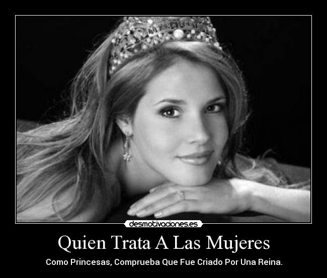 Quien Trata A Las Mujeres - Como Princesas, Comprueba Que Fue Criado Por Una Reina.