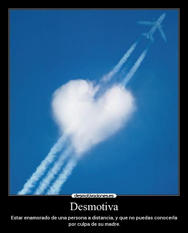 Desmotiva - Estar enamorado de una persona a distancia, y que no puedas conocerla
por culpa de su madre.