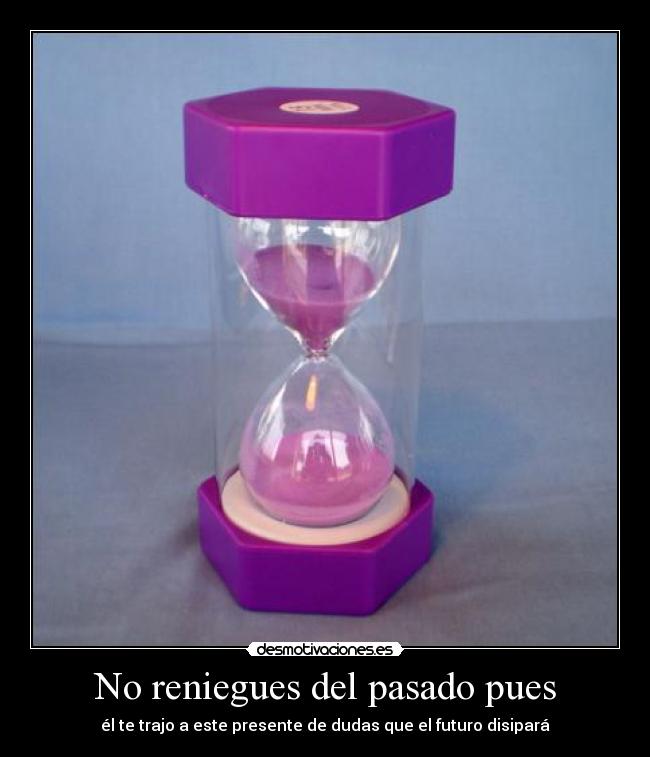 No reniegues del pasado pues - él te trajo a este presente de dudas que el futuro disipará