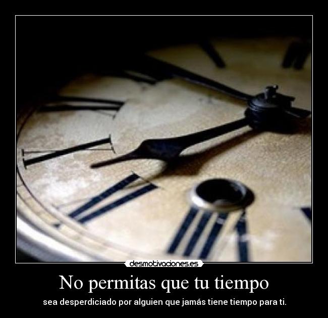 No permitas que tu tiempo - sea desperdiciado por alguien que jamás tiene tiempo para ti.