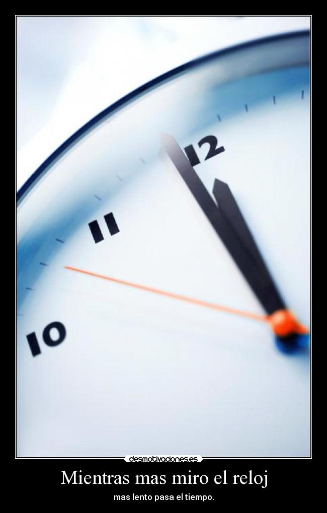 Mientras mas miro el reloj - mas lento pasa el tiempo.