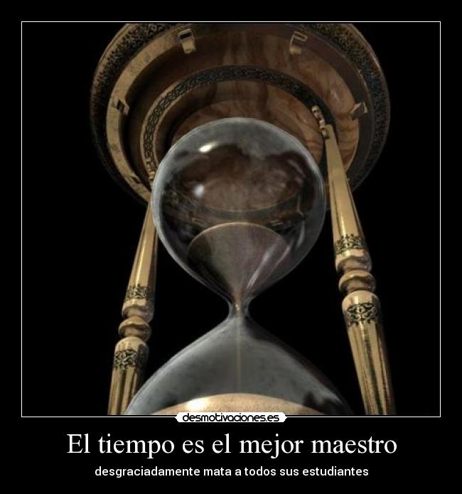 El tiempo es el mejor maestro - desgraciadamente mata a todos sus estudiantes