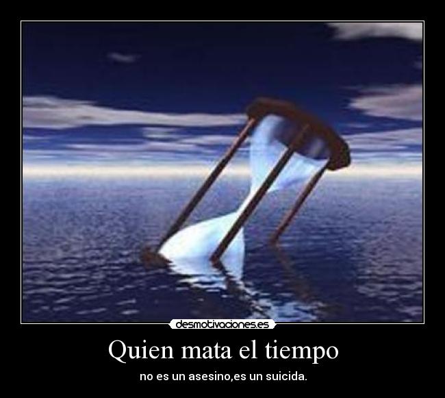 Quien mata el tiempo - no es un asesino,es un suicida.