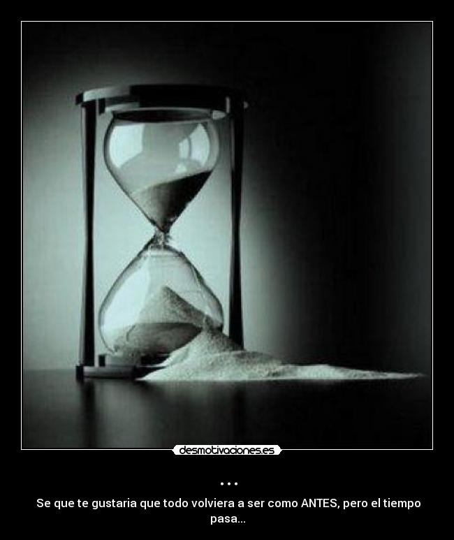 ... - Se que te gustaria que todo volviera a ser como ANTES, pero el tiempo pasa...