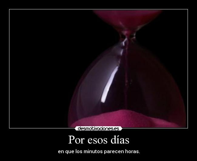 Por esos días - en que los minutos parecen horas.