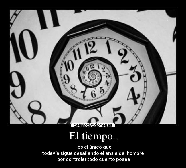 El tiempo.. - ..es el único que
todavía sigue desafiando el ansia del hombre
 por controlar todo cuanto posee
