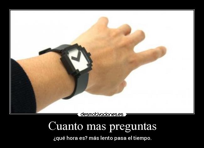 Cuanto mas preguntas - ¿qué hora es? más lento pasa el tiempo.