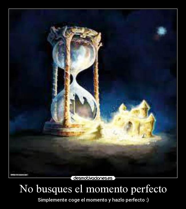No busques el momento perfecto - Simplemente coge el momento y hazlo perfecto :)