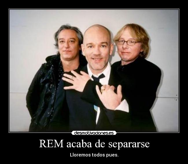 REM acaba de separarse - Lloremos todos pues.