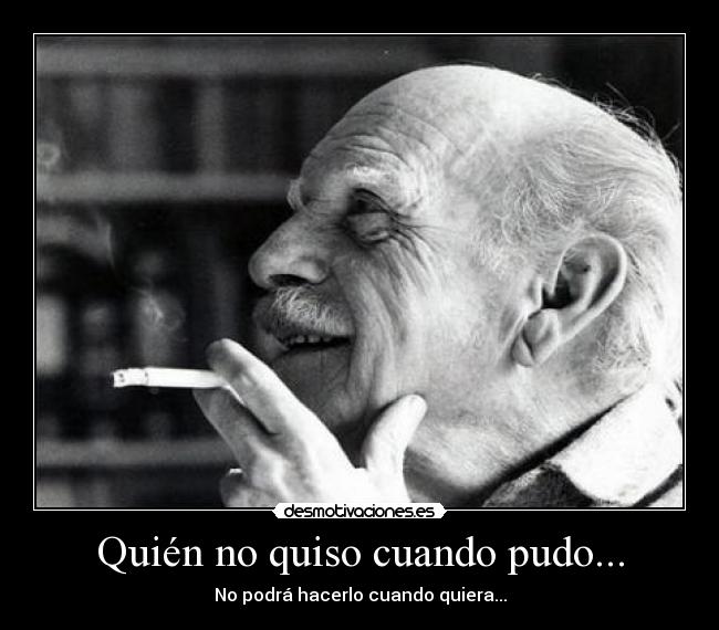 Quién no quiso cuando pudo... - No podrá hacerlo cuando quiera...