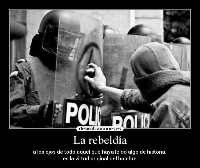 La rebeldía - a los ojos de todo aquel que haya leído algo de historia, 
es la virtud original del hombre.