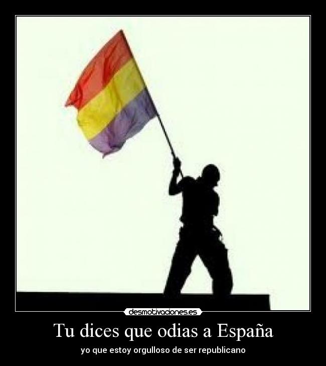 Tu dices que odias a España - yo que estoy orgulloso de ser republicano