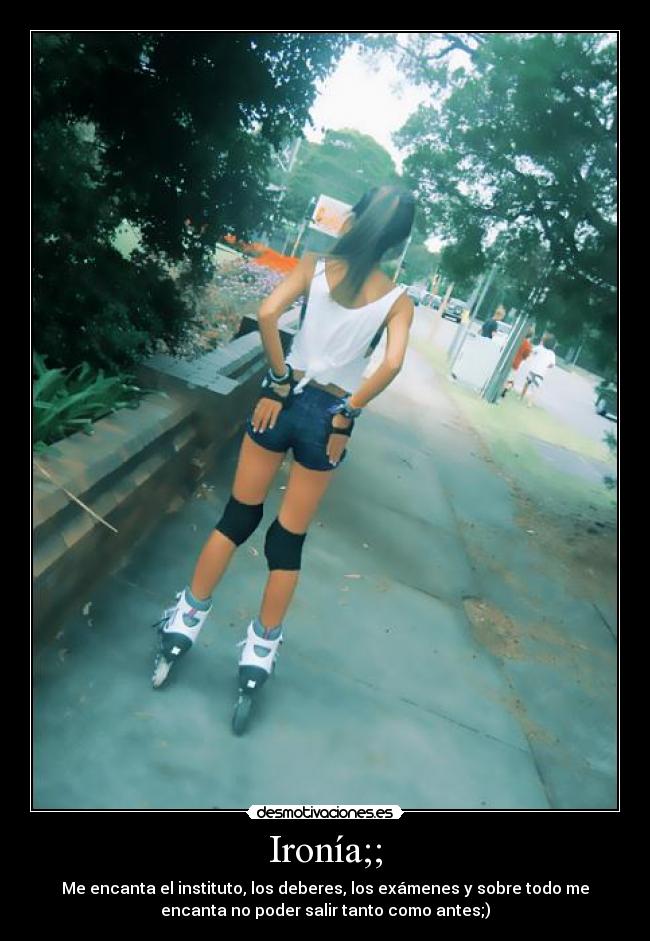 Ironía;; - Me encanta el instituto, los deberes, los exámenes y sobre todo me
encanta no poder salir tanto como antes;)