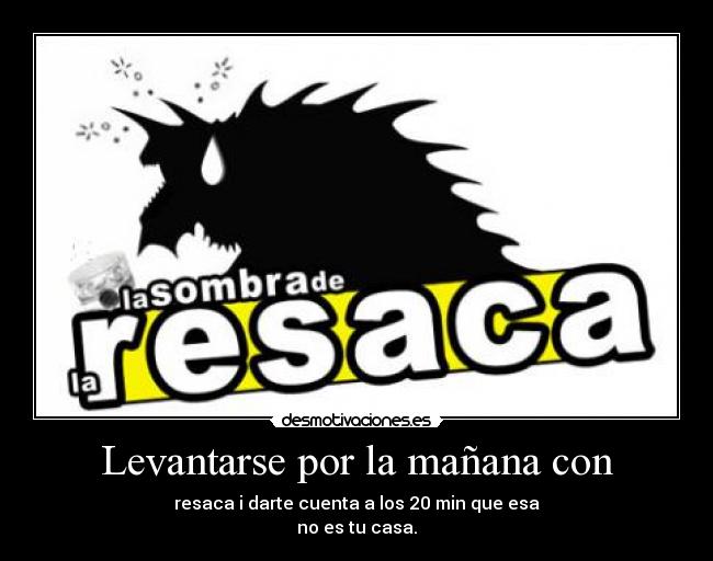 Levantarse por la mañana con - resaca i darte cuenta a los 20 min que esa
no es tu casa.