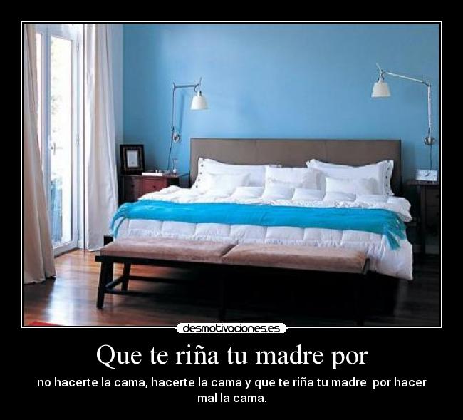 Que te riña tu madre por - no hacerte la cama, hacerte la cama y que te riña tu madre  por hacer mal la cama.
