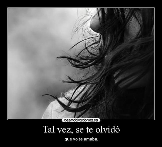 Tal vez, se te olvidó - que yo te amaba.