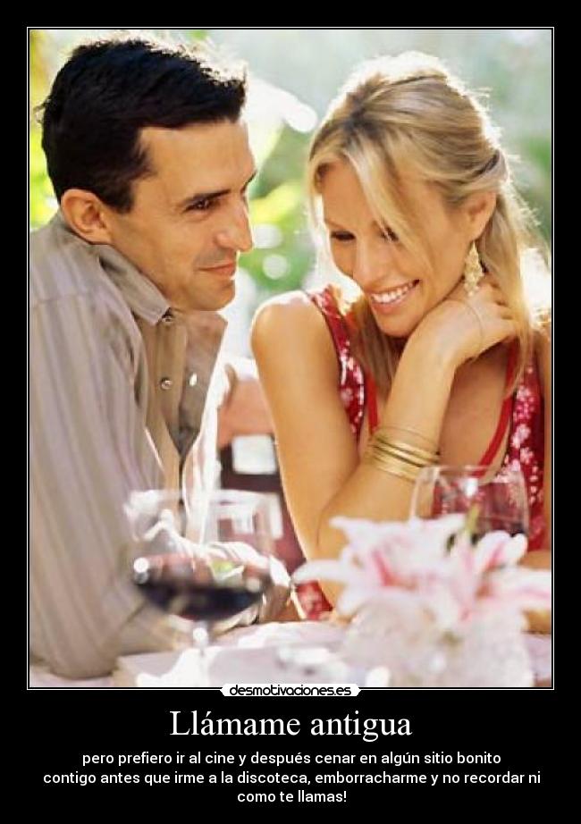 Llámame antigua - pero prefiero ir al cine y después cenar en algún sitio bonito
contigo antes que irme a la discoteca, emborracharme y no recordar ni
como te llamas!