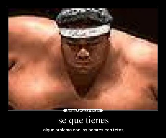 se que tienes - algun prolema con los homres con tetas