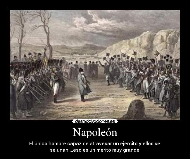 Napoleón - El único hombre capaz de atravesar un ejercito y ellos se 
se unan....eso es un merito muy grande.