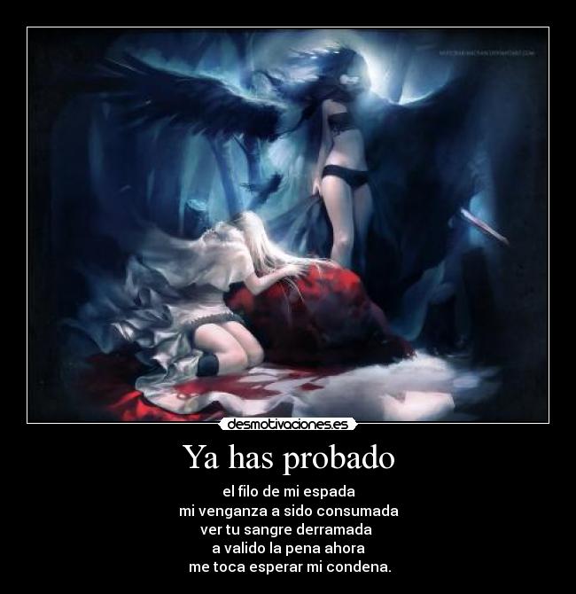 Ya has probado - el filo de mi espada
mi venganza a sido consumada
ver tu sangre derramada
a valido la pena ahora
me toca esperar mi condena.