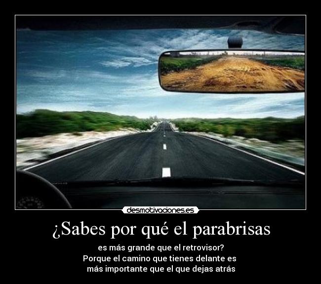 ¿Sabes por qué el parabrisas - es más grande que el retrovisor?
Porque el camino que tienes delante es 
más importante que el que dejas atrás