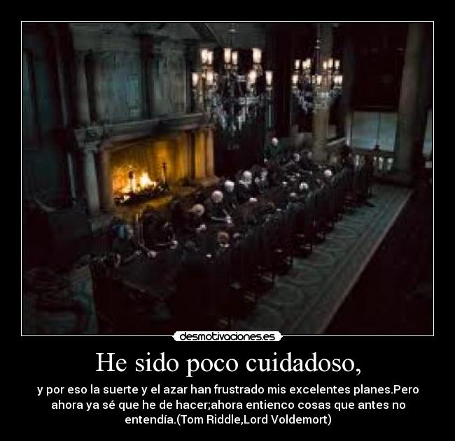 He sido poco cuidadoso, - y por eso la suerte y el azar han frustrado mis excelentes planes.Pero
ahora ya sé que he de hacer;ahora entienco cosas que antes no
entendía.(Tom Riddle,Lord Voldemort)