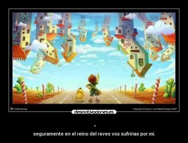 . - seguramente en el reino del reves vos sufririas por mi.