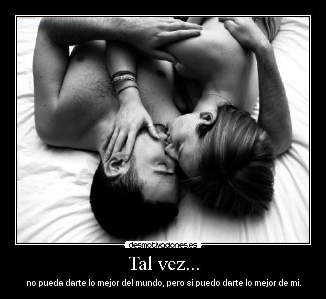 Tal vez... - no pueda darte lo mejor del mundo, pero si puedo darte lo mejor de mi.
