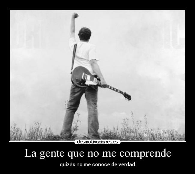 La gente que no me comprende - quizás no me conoce de verdad.