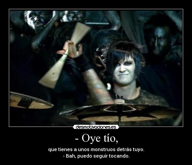 - Oye tío, - que tienes a unos monstruos detrás tuyo.
- Bah, puedo seguir tocando.